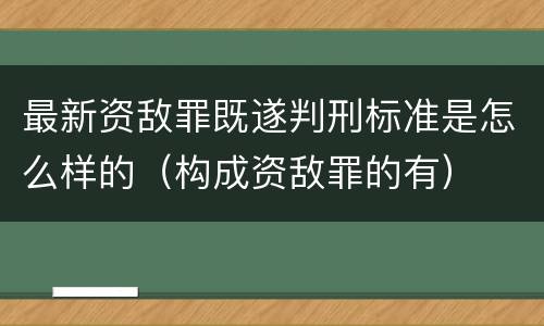 最新资敌罪既遂判刑标准是怎么样的（构成资敌罪的有）