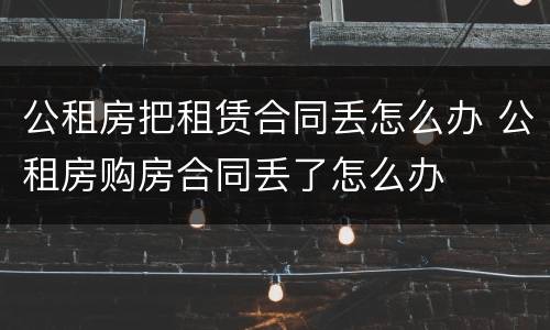 公租房把租赁合同丢怎么办 公租房购房合同丢了怎么办