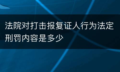 法院对打击报复证人行为法定刑罚内容是多少