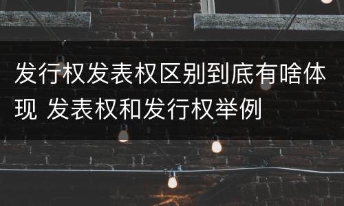 发行权发表权区别到底有啥体现 发表权和发行权举例