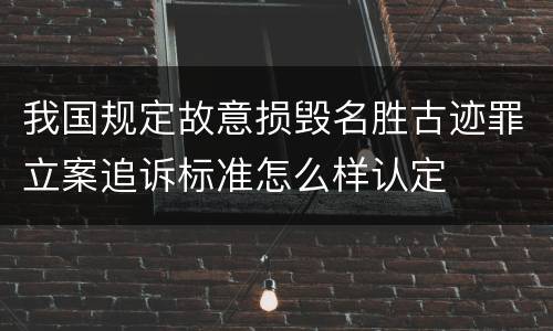 我国规定故意损毁名胜古迹罪立案追诉标准怎么样认定