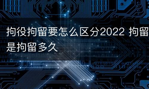 拘役拘留要怎么区分2022 拘留是拘留多久