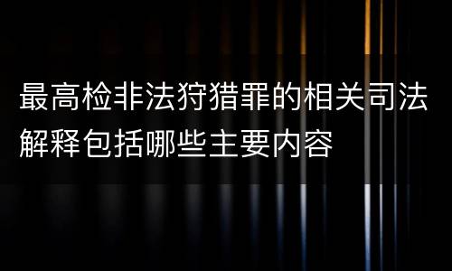 最高检非法狩猎罪的相关司法解释包括哪些主要内容