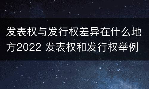 发表权与发行权差异在什么地方2022 发表权和发行权举例
