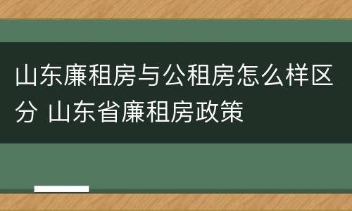 山东廉租房与公租房怎么样区分 山东省廉租房政策