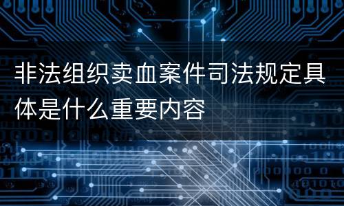 非法组织卖血案件司法规定具体是什么重要内容