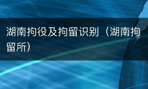 湖南拘役及拘留识别（湖南拘留所）