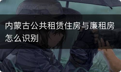 内蒙古公共租赁住房与廉租房怎么识别