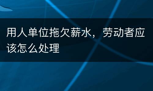 用人单位拖欠薪水，劳动者应该怎么处理