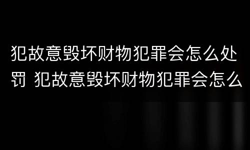犯故意毁坏财物犯罪会怎么处罚 犯故意毁坏财物犯罪会怎么处罚呢