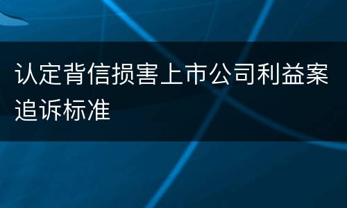 认定背信损害上市公司利益案追诉标准