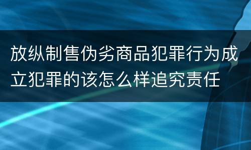 放纵制售伪劣商品犯罪行为成立犯罪的该怎么样追究责任