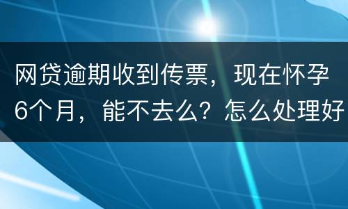 网贷逾期收到传票，现在怀孕6个月，能不去么？怎么处理好，现在也没能力还款