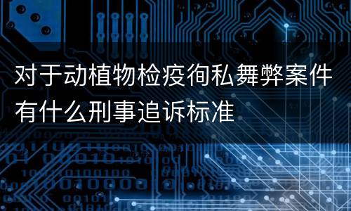 对于动植物检疫徇私舞弊案件有什么刑事追诉标准