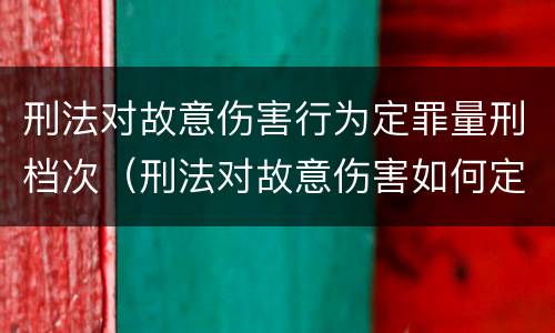 刑法对故意伤害行为定罪量刑档次（刑法对故意伤害如何定罪）