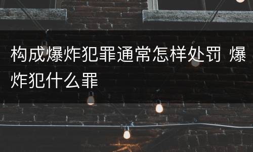 构成爆炸犯罪通常怎样处罚 爆炸犯什么罪