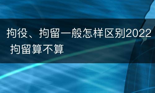 拘役、拘留一般怎样区别2022 拘留算不算