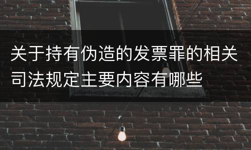 关于持有伪造的发票罪的相关司法规定主要内容有哪些