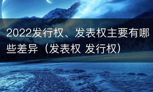 2022发行权、发表权主要有哪些差异（发表权 发行权）