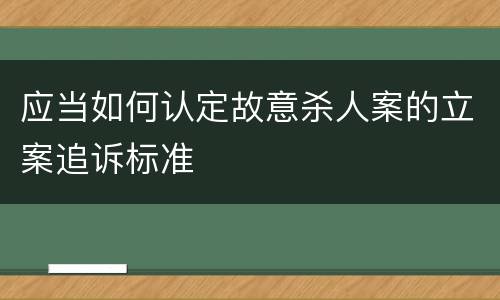应当如何认定故意杀人案的立案追诉标准