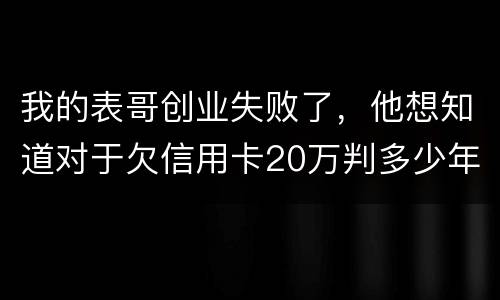 我的表哥创业失败了，他想知道对于欠信用卡20万判多少年