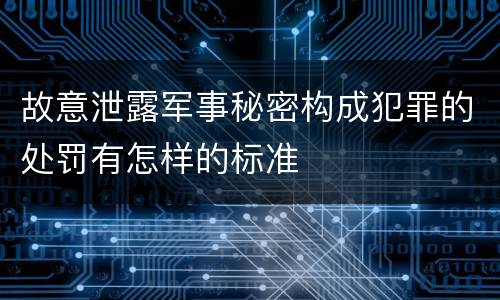故意泄露军事秘密构成犯罪的处罚有怎样的标准