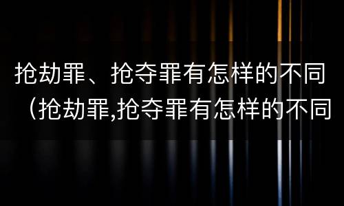 抢劫罪、抢夺罪有怎样的不同（抢劫罪,抢夺罪有怎样的不同认定）