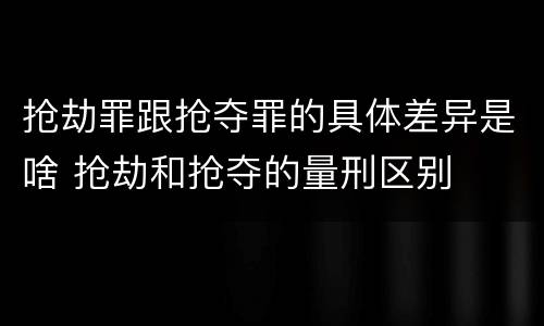 抢劫罪跟抢夺罪的具体差异是啥 抢劫和抢夺的量刑区别