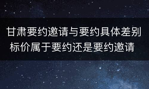 甘肃要约邀请与要约具体差别 标价属于要约还是要约邀请