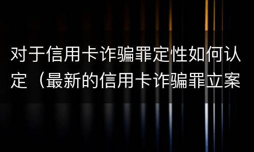 对于信用卡诈骗罪定性如何认定（最新的信用卡诈骗罪立案量刑标准）
