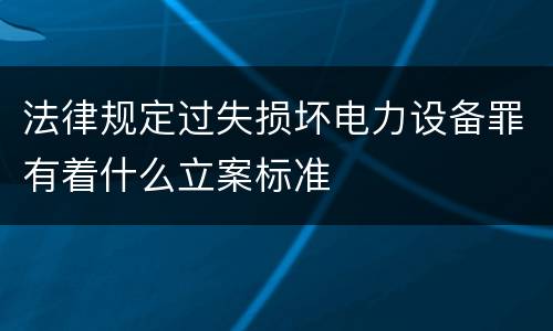 法律规定过失损坏电力设备罪有着什么立案标准
