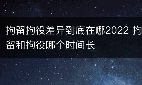 拘留拘役差异到底在哪2022 拘留和拘役哪个时间长