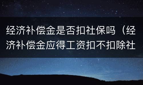 经济补偿金是否扣社保吗（经济补偿金应得工资扣不扣除社保）