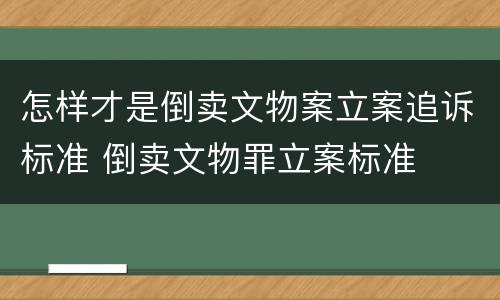 怎样才是倒卖文物案立案追诉标准 倒卖文物罪立案标准
