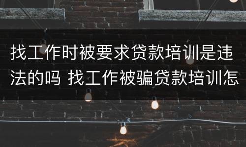 找工作时被要求贷款培训是违法的吗 找工作被骗贷款培训怎么办