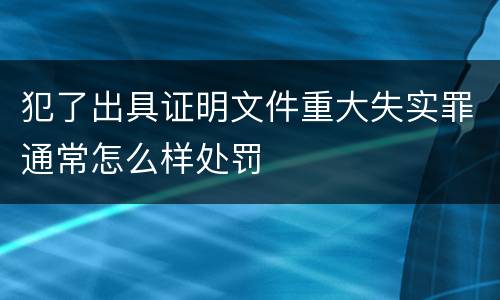 犯了出具证明文件重大失实罪通常怎么样处罚