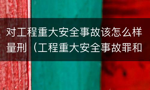 对工程重大安全事故该怎么样量刑（工程重大安全事故罪和重大安全事故）