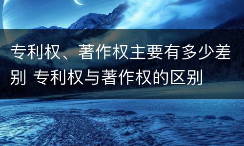专利权、著作权主要有多少差别 专利权与著作权的区别