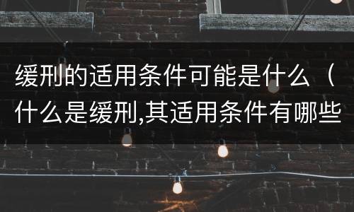 缓刑的适用条件可能是什么（什么是缓刑,其适用条件有哪些）