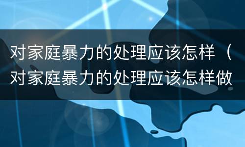 对家庭暴力的处理应该怎样（对家庭暴力的处理应该怎样做）