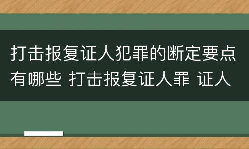 打击报复证人犯罪的断定要点有哪些 打击报复证人罪 证人的范围