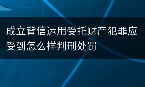 成立背信运用受托财产犯罪应受到怎么样判刑处罚