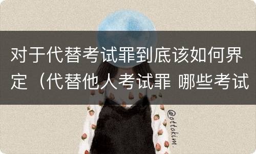 对于代替考试罪到底该如何界定（代替他人考试罪 哪些考试）