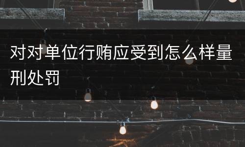 对对单位行贿应受到怎么样量刑处罚