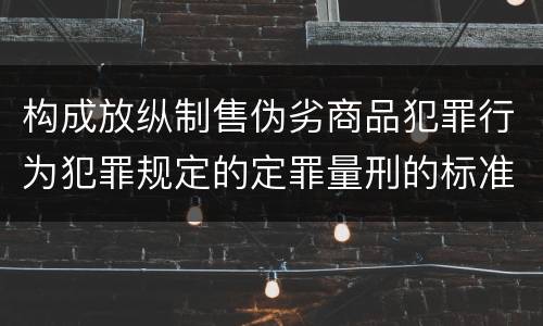 构成放纵制售伪劣商品犯罪行为犯罪规定的定罪量刑的标准是什么样的