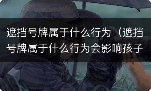 遮挡号牌属于什么行为（遮挡号牌属于什么行为会影响孩子考公务员吗）