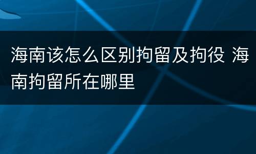 海南该怎么区别拘留及拘役 海南拘留所在哪里