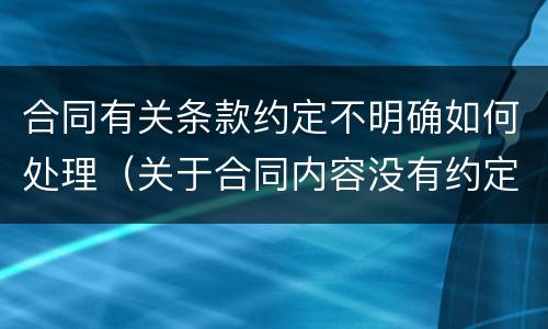 合同有关条款约定不明确如何处理（关于合同内容没有约定或者约定不明确的处理方法）