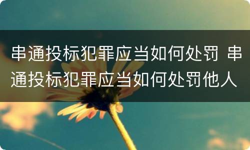 串通投标犯罪应当如何处罚 串通投标犯罪应当如何处罚他人