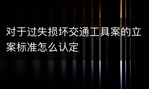 对于过失损坏交通工具案的立案标准怎么认定
